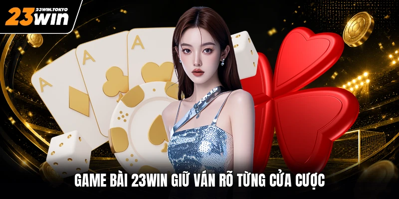 Game bài 23WIN giữ ván rõ từng cửa cược